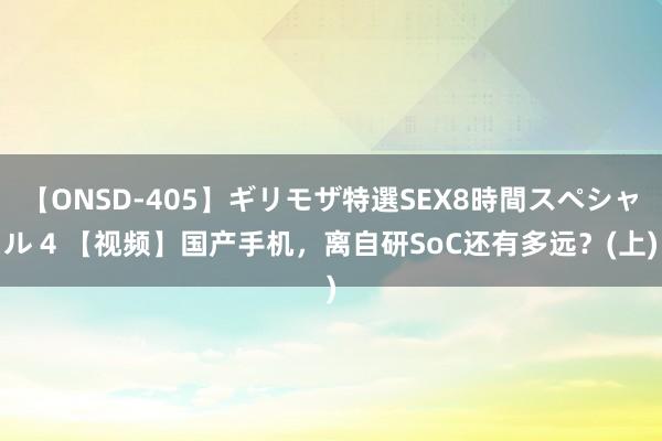 【ONSD-405】ギリモザ特選SEX8時間スペシャル 4 【视频】国产手机，离自研SoC还有多远？(上)