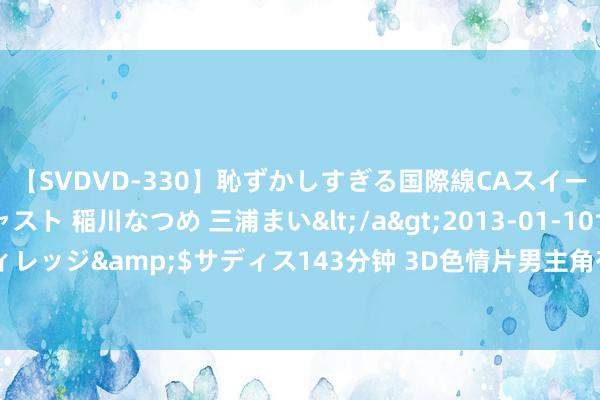 【SVDVD-330】恥ずかしすぎる国際線CAスイートクラス研修 Wキャスト 稲川なつめ 三浦まい</a>2013-01-10サディスティックヴィレッジ&$サディス143分钟 3D色情片男主角有生理响应 将黏下体胶纸舒缓－青岛新闻网