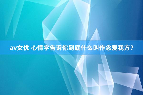 av女优 心情学告诉你到底什么叫作念爱我方？