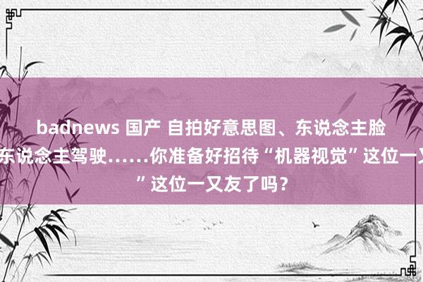 badnews 国产 自拍好意思图、东说念主脸识别、无东说念主驾驶……你准备好招待“机器视觉”这位一又友了吗？