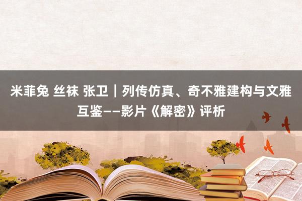 米菲兔 丝袜 张卫｜列传仿真、奇不雅建构与文雅互鉴——影片《解密》评析