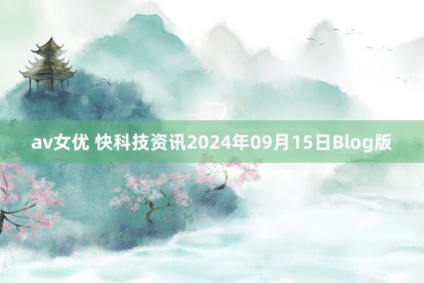 av女优 快科技资讯2024年09月15日Blog版