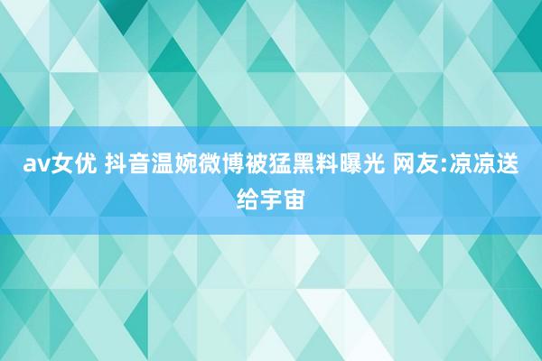 av女优 抖音温婉微博被猛黑料曝光 网友:凉凉送给宇宙