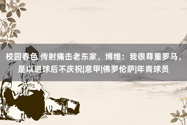 校园春色 传射痛击老东家，博维：我很尊重罗马，是以进球后不庆祝|意甲|佛罗伦萨|年青球员