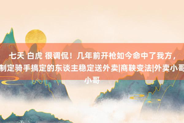 七天 白虎 很调侃！几年前开枪如今命中了我方，制定骑手搞定的东谈主稳定送外卖|商鞅变法|外卖小哥