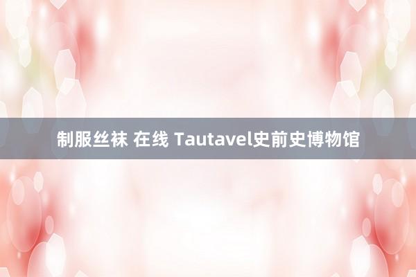 制服丝袜 在线 Tautavel史前史博物馆