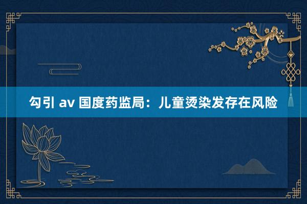 勾引 av 国度药监局：儿童烫染发存在风险