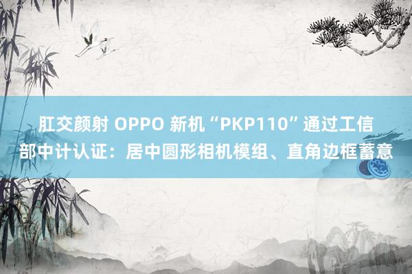 肛交颜射 OPPO 新机“PKP110”通过工信部中计认证：