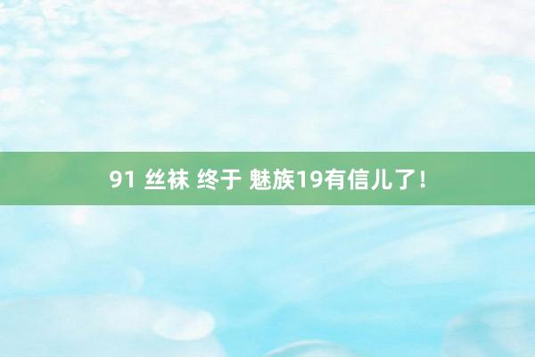 91 丝袜 终于 魅族19有信儿了！