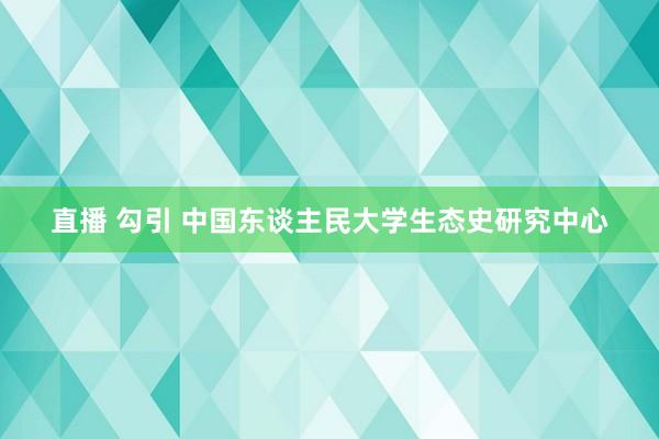 直播 勾引 中国东谈主民大学生态史研究中心