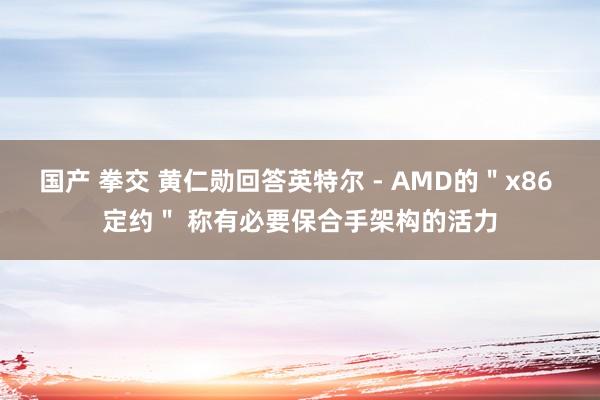 国产 拳交 黄仁勋回答英特尔 - AMD的＂x86 定约＂ 