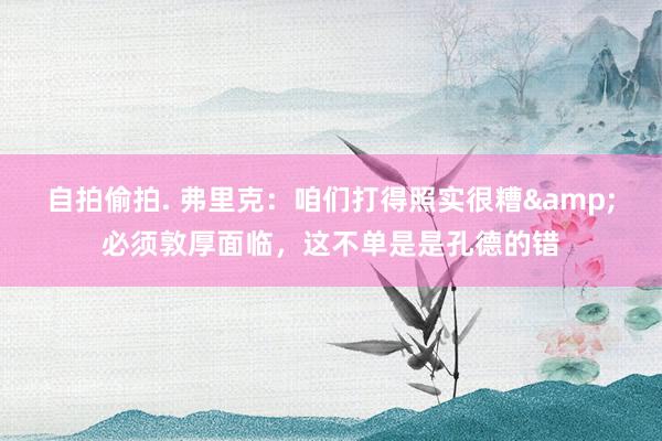自拍偷拍. 弗里克：咱们打得照实很糟&必须敦厚面临，