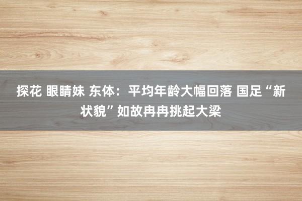探花 眼睛妹 东体：平均年龄大幅回落 国足“新状貌”如故冉冉