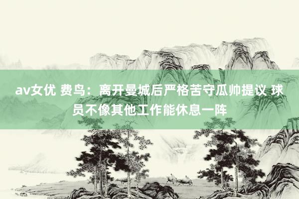 av女优 费鸟：离开曼城后严格苦守瓜帅提议 球员不像其他工作